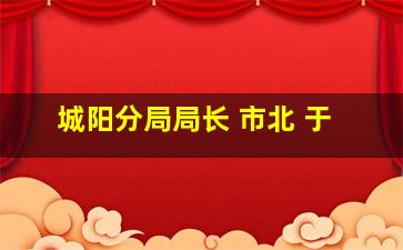 城阳分局局长 市北 于